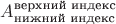 $A_{\text{нижний индекс}}^{\text{верхний индекс}}$