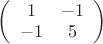 $\[
\left( {\begin{array}{*{20}c}
   1 & { - 1}  \\
   { - 1} & 5  \\
 \end{array} } \right)
\]
$