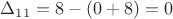 $\Delta_{11} =8 -(0+8)=0$