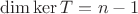 $\operatorname{dim}\operatorname{ker}T = n - 1$