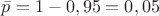 $\bar{p}= 1-0,95=0,05$