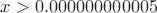 $x>0.000000000005$