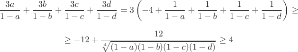 $$\frac {3a}{1-a}+\frac {3b}{1-b}+\frac {3c}{1-c}+\frac {3d}{1-d}=3\left (-4+\frac 1{1-a}+\frac 1{1-b}+\frac 1{1-c}+\frac 1{1-d}\right )\geq $$$$\geq   -12+\frac {12}{\sqrt [4]{(1-a)(1-b)(1-c)(1-d)}}\geq 4$$