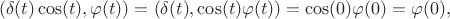 $$(\delta(t)\cos(t),\varphi(t))=(\delta(t),\cos(t)\varphi(t))=\cos(0)\varphi(0)=\varphi(0),$$