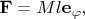 $\mathbf{F}=Ml\mathbf{e}_\varphi,$