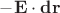 $-{\bf E}\cdot {\bf dr}$