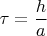 $\tau = \dfrac{h}{a}$