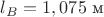 $l_B=1,075\text{ м}$