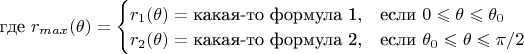 $\text {где }r_{max}(\theta)=\begin{cases} r_1(\theta)=\text{какая-то формула 1}, &\text{если } 0\leqslant \theta \leqslant \theta_0 \\ r_2(\theta)=\text{какая-то формула 2},&\text{если } \theta_0\leqslant \theta \leqslant \pi/2 \end{cases}$
