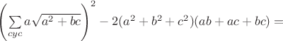 $\left(\sum\limits_{cyc}a\sqrt{a^2+bc}\right)^2-2(a^2+b^2+c^2)(ab+ac+bc)=$