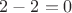 $2-2=0$
