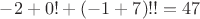 $-2+0! + (-1+7)!!=47$