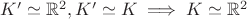 $K' \simeq \mathbb{R}^2, K' \simeq K \implies K \simeq \mathbb{R}^2$