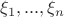 $\xi_{1} , ... , \xi_{n}$