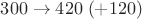 $300\to 420\; (+120)$