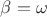 $\beta = \omega$