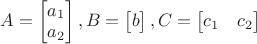 $A=\begin{bmatrix} a_{1} \\ a_{2}\end{bmatrix}, B=\begin{bmatrix} b \end{bmatrix}, C=\begin{bmatrix} c_{1} & c_{2} \end{bmatrix}$