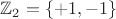 $\mathbb{Z}_2 = \{+1, -1\}$