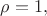 $\rho=1,$