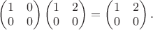 $\begin{pmatrix}1 & 0 \\ 0 & 0 \end{pmatrix} \begin{pmatrix}1 & 2 \\ 0 & 0 \end{pmatrix} = \begin{pmatrix} 1 & 2 \\ 0 & 0 \end{pmatrix}.$