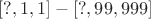 $[?,1,1]-[?,99,999]$