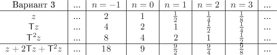 $$\begin{tabular}{c|c|c|c|c|c|c|c}
Вариант 3&... & $n=-1$ & $n=0$ & $n=1$ & $n=2$ &$n=3$ & ...\\\hline
$z$ &... & $2$ & $1$ & $\frac 1 2$ & $\frac 1 4$ & $\frac 1 8$ &...\\
$\mathsf T z$ &... & $4$ & $2$ & $1$ & $\frac 1 2$ &$\frac 1 4$ & ...\\
$\mathsf T^2z$ &... & $8$ & $4$ & $2$ & $1$ & $\frac 1 2$  & ...\\\hline
$z+2\mathsf T z+\mathsf T^2 z$ &... & $18$ & $9$ & $\frac 9 2$ & $\frac 9 4$ & $\frac 9 8$ & ...\end{tabular}$$
