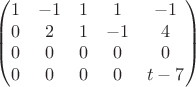 $$\begin{pmatrix}
1&-1  &1  & 1 & -1 \\
0 & 2 &1 & -1& 4 \\
0 &0  &0 & 0 &  0 \\
0 &0  &0 & 0 &  t-7 
\end{pmatrix}$$