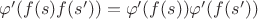 $\varphi'(f(s)f(s'))=\varphi'(f(s))\varphi'(f(s'))$