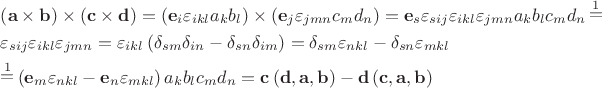 $\[
\begin{gathered}
  \left( {{\mathbf{a}} \times {\mathbf{b}}} \right) \times \left( {{\mathbf{c}} \times {\mathbf{d}}} \right) = \left( {{\mathbf{e}}_i \varepsilon _{ikl} a_k b_l } \right) \times \left( {{\mathbf{e}}_j \varepsilon _{jmn} c_m d_n } \right) = {\mathbf{e}}_s \varepsilon _{sij} \varepsilon _{ikl} \varepsilon _{jmn} a_k b_l c_m d_n \mathop  = \limits^1  \hfill \\
  \varepsilon _{sij} \varepsilon _{ikl} \varepsilon _{jmn}  = \varepsilon _{ikl} \left( {\delta _{sm} \delta _{in}  - \delta _{sn} \delta _{im} } \right) = \delta _{sm} \varepsilon _{nkl}  - \delta _{sn} \varepsilon _{mkl}  \hfill \\
  \mathop  = \limits^1 \left( {{\mathbf{e}}_m \varepsilon _{nkl}  - {\mathbf{e}}_n \varepsilon _{mkl} } \right)a_k b_l c_m d_n  = {\mathbf{c}}\left( {{\mathbf{d}},{\mathbf{a}},{\mathbf{b}}} \right) - {\mathbf{d}}\left( {{\mathbf{c}},{\mathbf{a}},{\mathbf{b}}} \right) \hfill \\ 
\end{gathered} 
\]
$