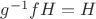 $g^{-1}fH = H$