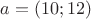 $a=(10;12)$