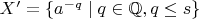 $X'=\{a^{-q}\mid q\in\mathbb{Q},q\le s\}$