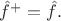 $\hat{f}^+=\hat{f}.$ $\hat{f}^+=\hat{f}.$