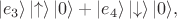 $$ |e_3\rangle\left|\uparrow \right\rangle |0\rangle + |e_4\rangle\left |\downarrow \right\rangle |0\rangle, $$ $$ |e_3\rangle\left|\uparrow \right\rangle |0\rangle + |e_4\rangle\left |\downarrow \right\rangle |0\rangle, $$