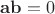 $\mathbf{ab}=0$