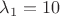 $\lambda_1=10$