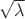 $\sqrt \lambda$