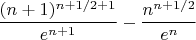 $\dfrac {(n+1)^{n+1/2+1}}{e^{n+1}}-\dfrac {n^{n+1/2}}{e^{n}}$