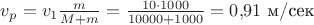 $v_p=v_1\frac{m}{M+m}=\frac {10\cdot 1000}{10000+1000}=0{,}91 \,\, \text{м/сек}$