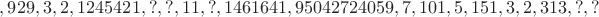 $, 929, 3, 2, 1245421, ?, ?, 11, ?, 1461641, 95042724059, 7, 101, 5, 151, 3, 2, 313, ?, ?$