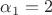 $\alpha_1=2$