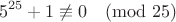 $$5^{25}+1 \not\equiv 0\pmod{25}$$