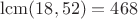 $\operatorname{lcm}(18,52)=468$