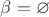 $\beta=\varnothing$