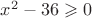 $x^2 - 36 \geqslant 0$