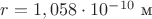 $r=1,058\cdot 10^{-10}\text{ м}$