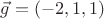 $\vec g = (-2, 1, 1)$