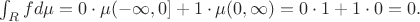 $\int_{R} f  d\mu = 0 \cdot \mu(-\infty, 0] + 1 \cdot \mu(0, \infty) = 0 \cdot 1 + 1 \cdot 0 = 0.$