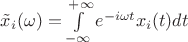 $\tilde x_i(\omega)=\int\limits_{-\infty}^{+\infty}e^{-i\omega t }x_i(t)dt$
