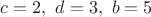 $c=2, \ d=3, \ b=5$